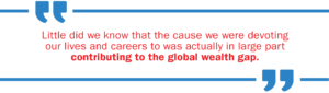 Little did we know that the cause we were devoting our lives and careers to was actually in large part contributing to the global wealth gap.
